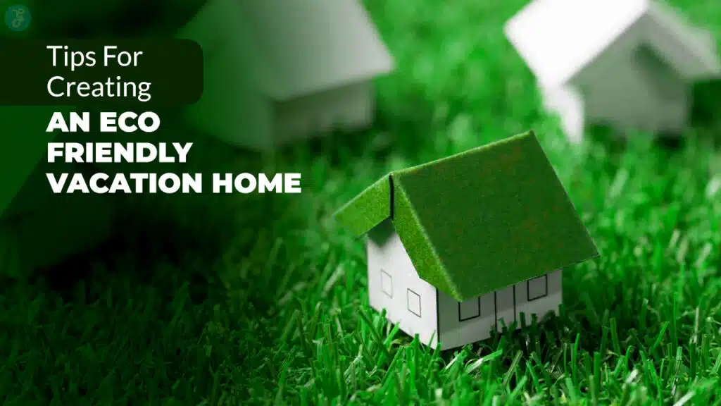 Tips For Creating An Eco-Friendly Vacation Home