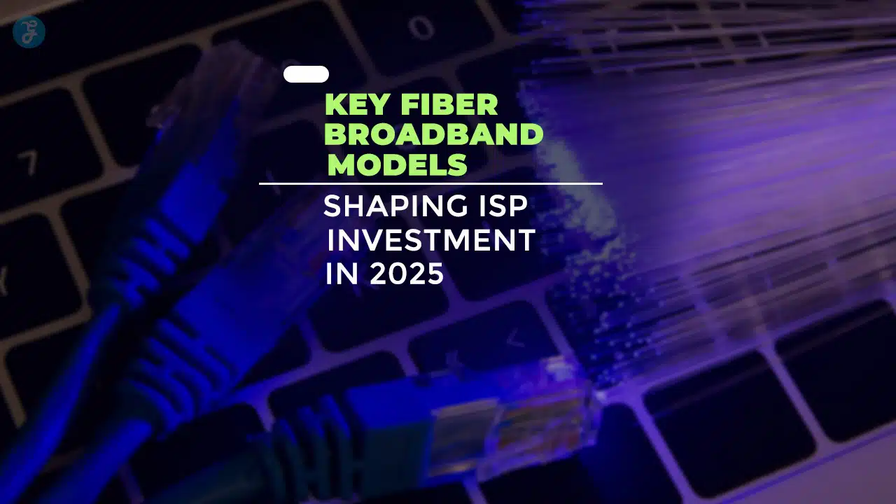 Key Fiber Broadband Models Shaping ISP Investment