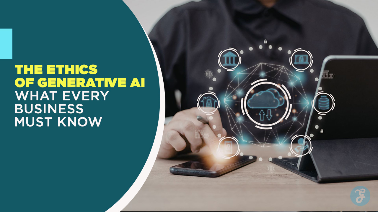The Ethics of Generative AI What Every Business Must Know